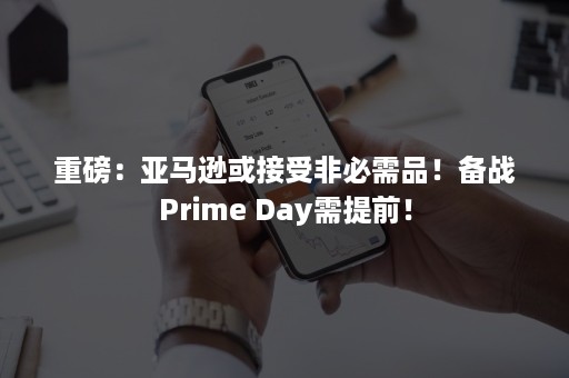 重磅：亚马逊或接受非必需品！备战Prime Day需提前！