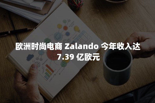 欧洲时尚电商 Zalando 今年收入达 7.39 亿欧元