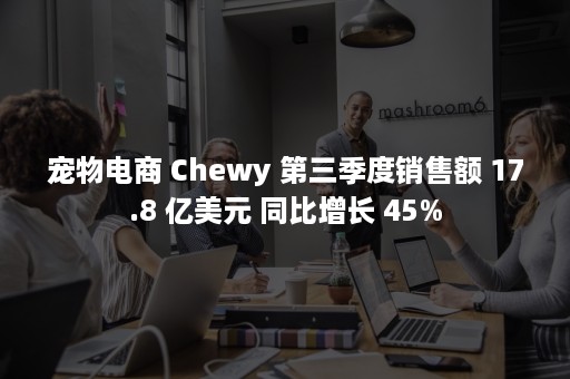 宠物电商 Chewy 第三季度销售额 17.8 亿美元 同比增长 45%