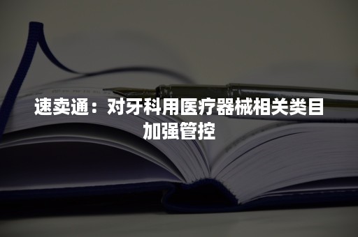 速卖通：对牙科用医疗器械相关类目加强管控