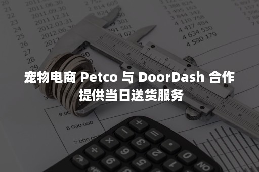 宠物电商 Petco 与 DoorDash 合作 提供当日送货服务