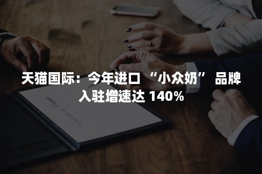 天猫国际：今年进口 “小众奶” 品牌入驻增速达 140%