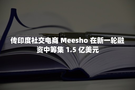 传印度社交电商 Meesho 在新一轮融资中筹集 1.5 亿美元