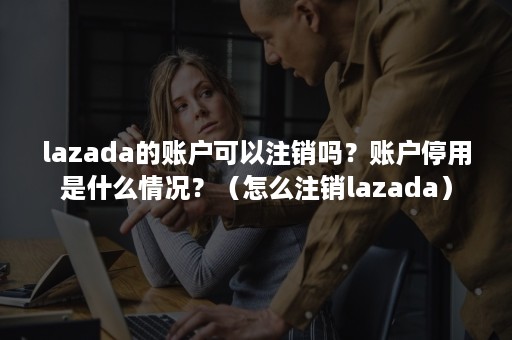 lazada的账户可以注销吗？账户停用是什么情况？（怎么注销lazada）