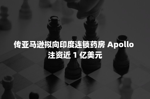 传亚马逊拟向印度连锁药房 Apollo 注资近 1 亿美元