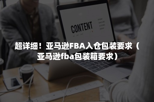 超详细！亚马逊FBA入仓包装要求（亚马逊fba包装箱要求）