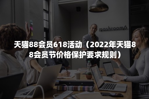 天猫88会员618活动（2022年天猫88会员节价格保护要求规则）