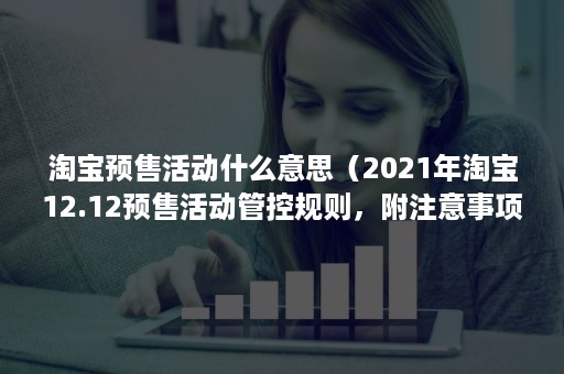 淘宝预售活动什么意思（2021年淘宝12.12预售活动管控规则，附注意事项）