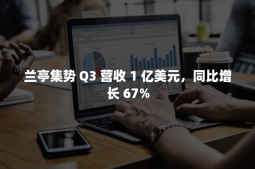 兰亭集势 Q3 营收 1 亿美元，同比增长 67%