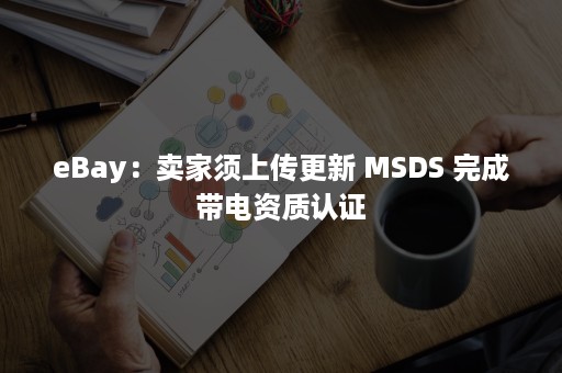 eBay：卖家须上传更新 MSDS 完成带电资质认证