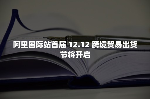 阿里国际站首届 12.12 跨境贸易出货节将开启