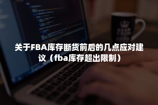 关于FBA库存断货前后的几点应对建议（fba库存超出限制）