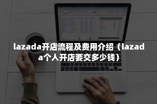 lazada开店流程及费用介绍（lazada个人开店要交多少钱）