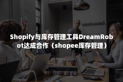 Shopify与库存管理工具DreamRobot达成合作（shopee库存管理）