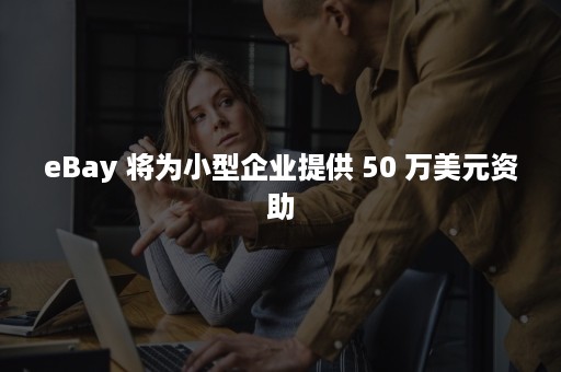 eBay 将为小型企业提供 50 万美元资助