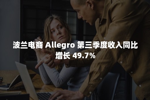 波兰电商 Allegro 第三季度收入同比增长 49.7%