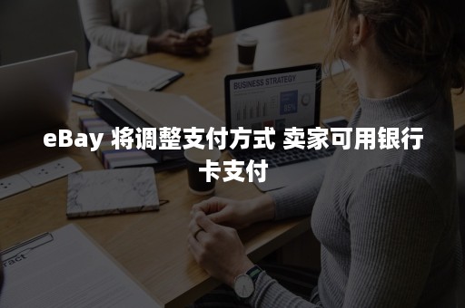 eBay 将调整支付方式 卖家可用银行卡支付