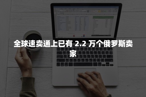 全球速卖通上已有 2.2 万个俄罗斯卖家