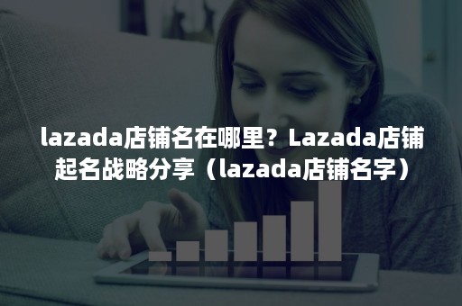 lazada店铺名在哪里？Lazada店铺起名战略分享（lazada店铺名字）