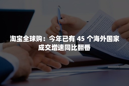 淘宝全球购：今年已有 45 个海外国家成交增速同比翻番