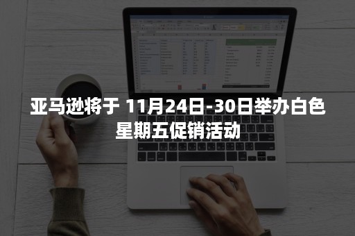 亚马逊将于 11月24日-30日举办白色星期五促销活动