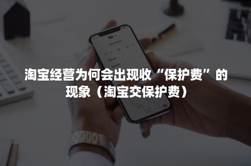 淘宝经营为何会出现收“保护费”的现象（淘宝交保护费）