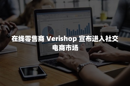 在线零售商 Verishop 宣布进入社交电商市场