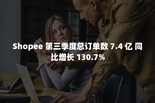 Shopee 第三季度总订单数 7.4 亿 同比增长 130.7%