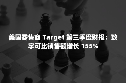 美国零售商 Target 第三季度财报：数字可比销售额增长 155%