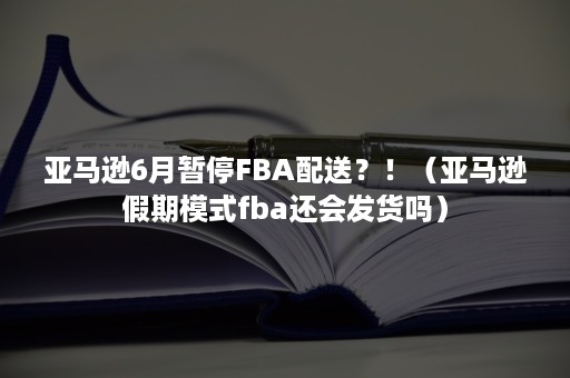 亚马逊6月暂停FBA配送？！（亚马逊假期模式fba还会发货吗）