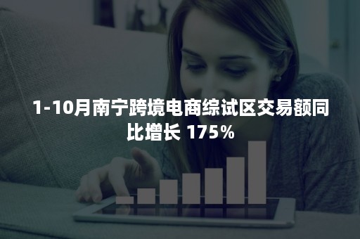 1-10月南宁跨境电商综试区交易额同比增长 175%