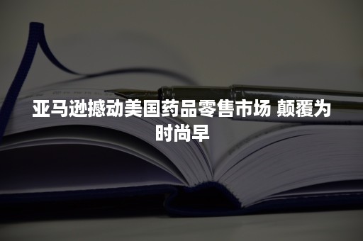 亚马逊撼动美国药品零售市场 颠覆为时尚早