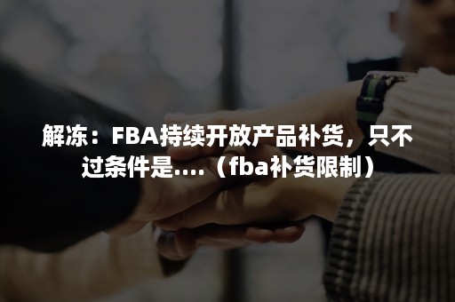 解冻：FBA持续开放产品补货，只不过条件是....（fba补货限制）