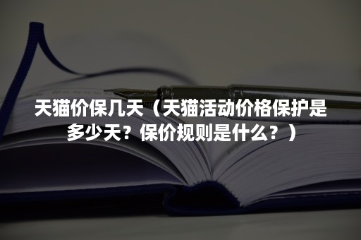 天猫价保几天（天猫活动价格保护是多少天？保价规则是什么？）