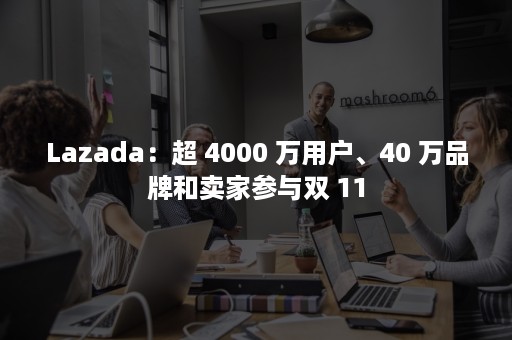 Lazada：超 4000 万用户、40 万品牌和卖家参与双 11