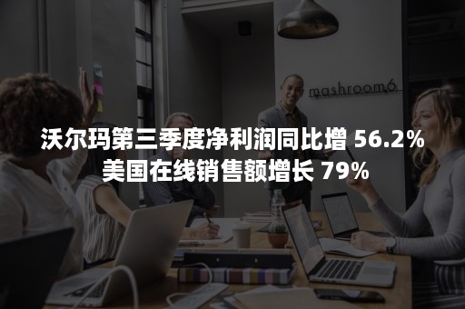 沃尔玛第三季度净利润同比增 56.2% 美国在线销售额增长 79%