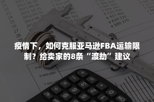 疫情下，如何克服亚马逊FBA运输限制？给卖家的8条“渡劫”建议