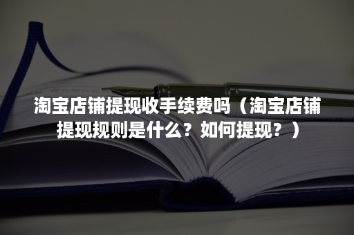 淘宝店铺提现收手续费吗（淘宝店铺提现规则是什么？如何提现？）