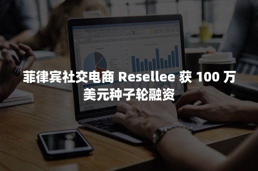 菲律宾社交电商 Resellee 获 100 万美元种子轮融资