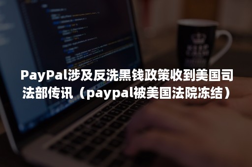 PayPal涉及反洗黑钱政策收到美国司法部传讯（paypal被美国法院冻结）