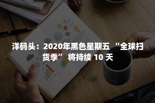 洋码头：2020年黑色星期五 “全球扫货季” 将持续 10 天