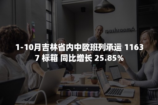 1-10月吉林省内中欧班列承运 11637 标箱 同比增长 25.85%