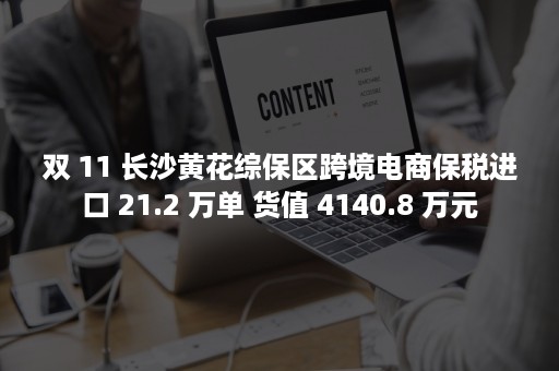 双 11 长沙黄花综保区跨境电商保税进口 21.2 万单 货值 4140.8 万元