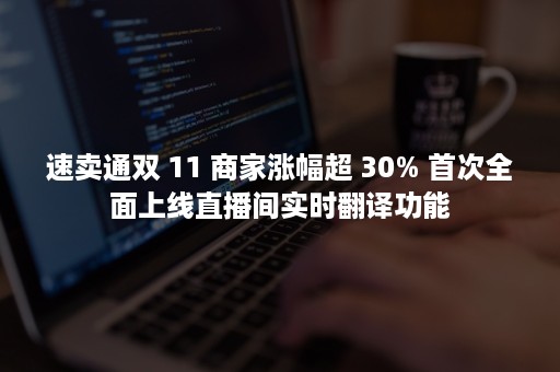 速卖通双 11 商家涨幅超 30% 首次全面上线直播间实时翻译功能