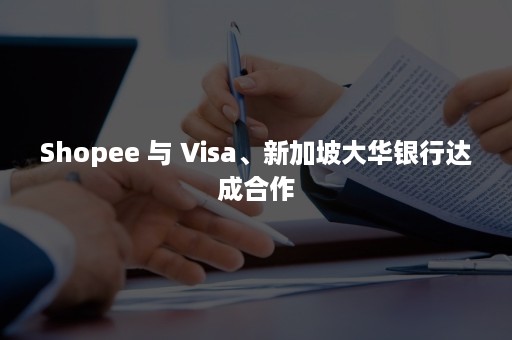 Shopee 与 Visa、新加坡大华银行达成合作