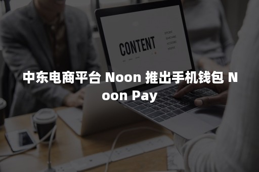 中东电商平台 Noon 推出手机钱包 Noon Pay