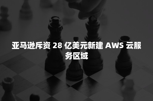 亚马逊斥资 28 亿美元新建 AWS 云服务区域