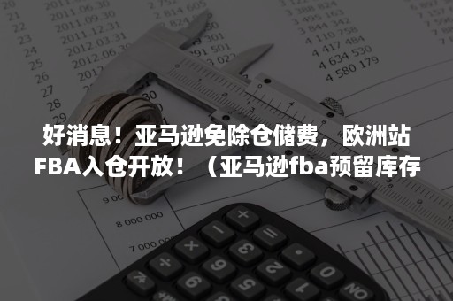 好消息！亚马逊免除仓储费，欧洲站FBA入仓开放！（亚马逊fba预留库存）