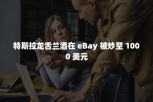 特斯拉龙舌兰酒在 eBay 被炒至 1000 美元