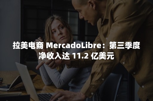 拉美电商 MercadoLibre：第三季度净收入达 11.2 亿美元